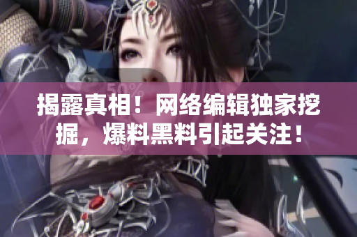 揭露真相！网络编辑独家挖掘，爆料黑料引起关注！