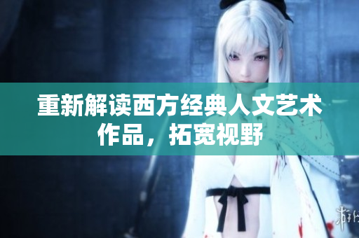 重新解读西方经典人文艺术作品，拓宽视野