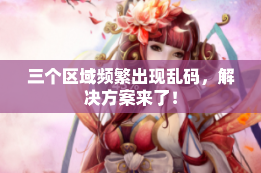 三个区域频繁出现乱码，解决方案来了！