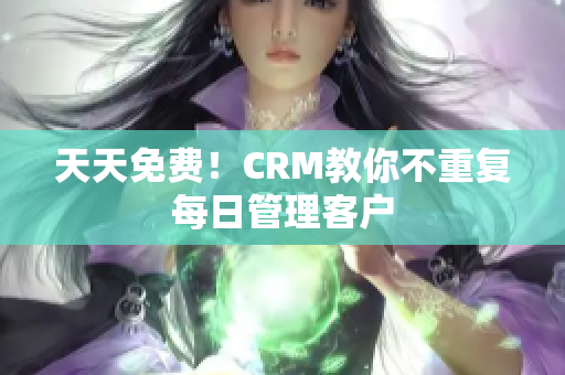 天天免费！CRM教你不重复每日管理客户