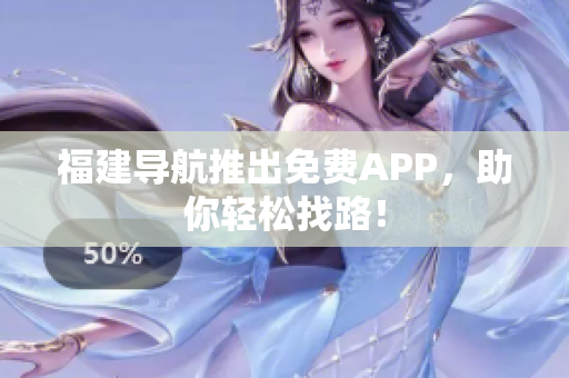 福建导航推出免费APP，助你轻松找路！