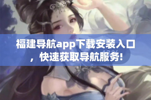 福建导航app下载安装入口，快速获取导航服务!