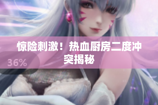 惊险刺激！热血厨房二度冲突揭秘