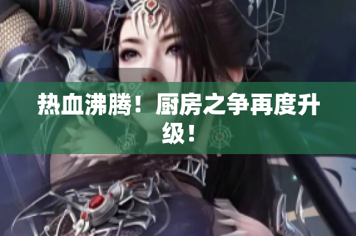 热血沸腾！厨房之争再度升级！