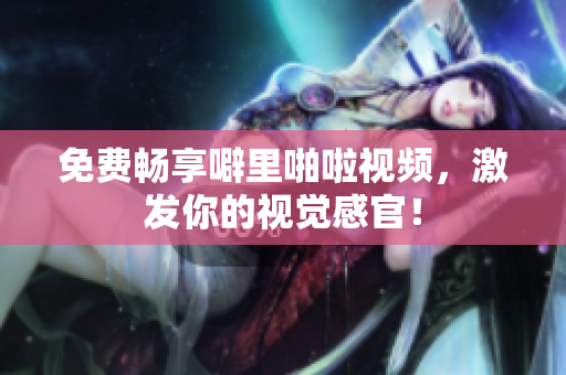免费畅享噼里啪啦视频，激发你的视觉感官！
