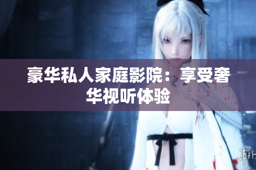 豪华私人家庭影院：享受奢华视听体验