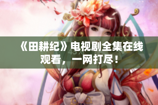 《田耕纪》电视剧全集在线观看，一网打尽！