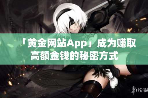 「黄金网站App」成为赚取高额金钱的秘密方式