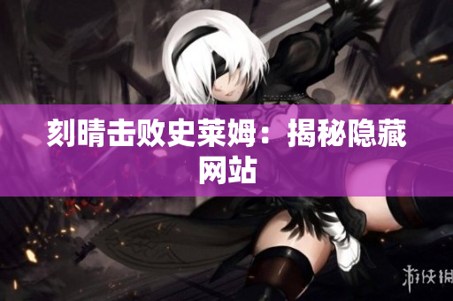 刻晴击败史莱姆：揭秘隐藏网站