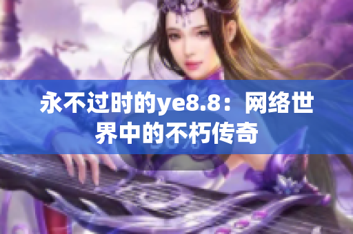 永不过时的ye8.8：网络世界中的不朽传奇