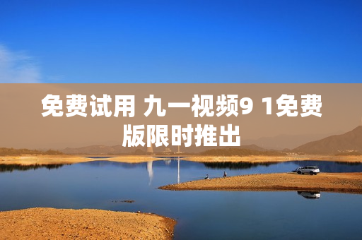 免费试用 九一视频9 1免费版限时推出