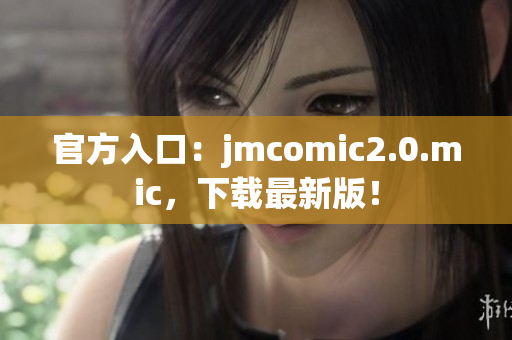 官方入口：jmcomic2.0.mic，下载最新版！
