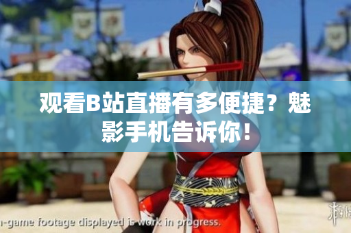 观看B站直播有多便捷？魅影手机告诉你！