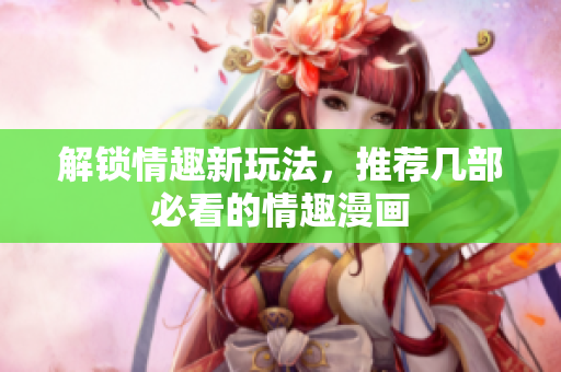 解锁情趣新玩法，推荐几部必看的情趣漫画