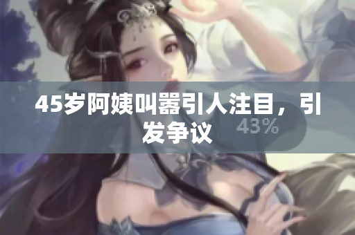 45岁阿姨叫嚣引人注目，引发争议