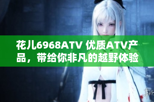 花儿6968ATV 优质ATV产品，带给你非凡的越野体验