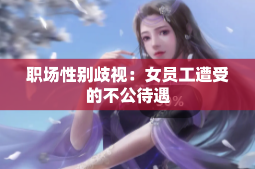 职场性别歧视：女员工遭受的不公待遇