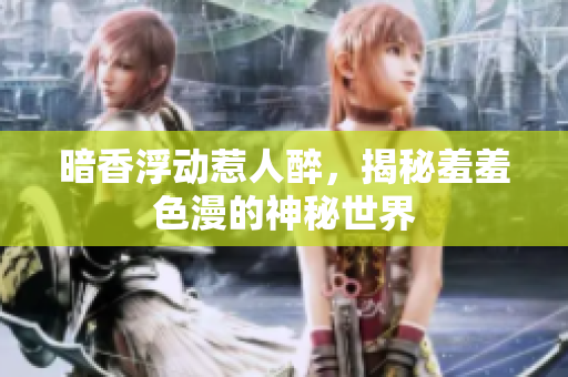 暗香浮动惹人醉，揭秘羞羞色漫的神秘世界