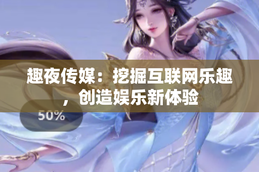 趣夜传媒：挖掘互联网乐趣，创造娱乐新体验