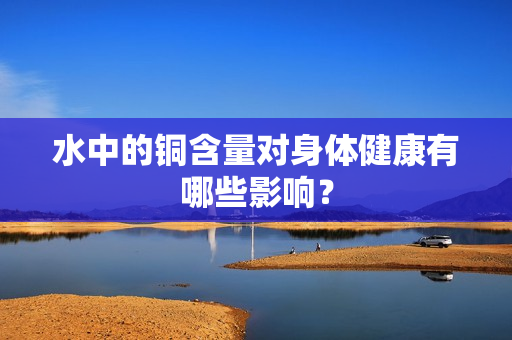 水中的铜含量对身体健康有哪些影响？
