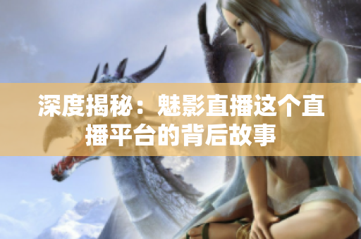 深度揭秘：魅影直播这个直播平台的背后故事