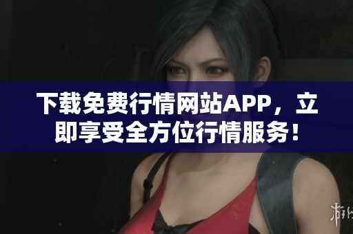 下载免费行情网站APP，立即享受全方位行情服务！