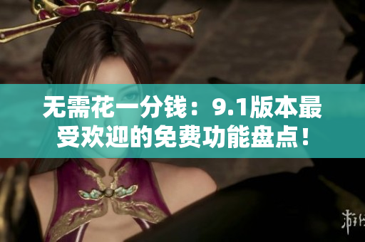 无需花一分钱：9.1版本最受欢迎的免费功能盘点！