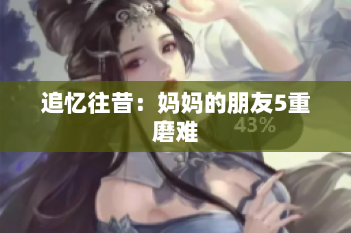 追忆往昔：妈妈的朋友5重磨难