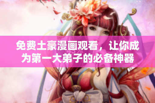免费土豪漫画观看，让你成为第一大弟子的必备神器