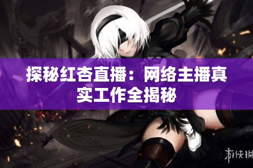 探秘红杏直播：网络主播真实工作全揭秘