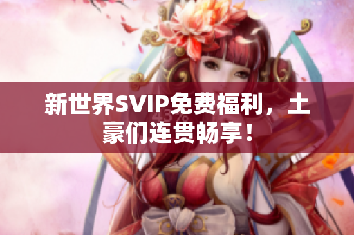 新世界SVIP免费福利，土豪们连贯畅享！