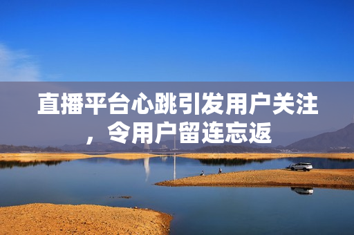 直播平台心跳引发用户关注，令用户留连忘返