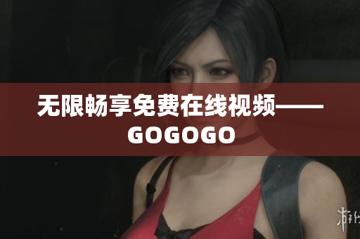 无限畅享免费在线视频——GOGOGO