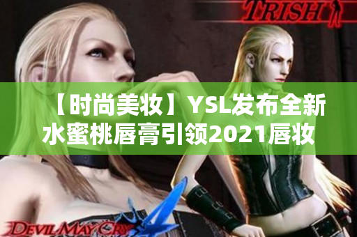 【时尚美妆】YSL发布全新水蜜桃唇膏引领2021唇妆潮流