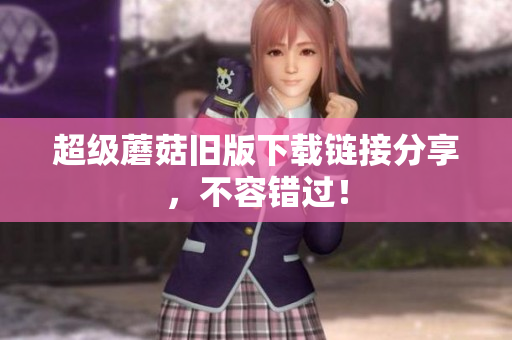 超级蘑菇旧版下载链接分享，不容错过！