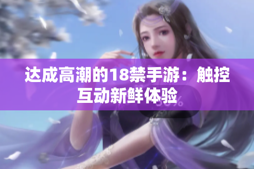 达成高潮的18禁手游：触控互动新鲜体验