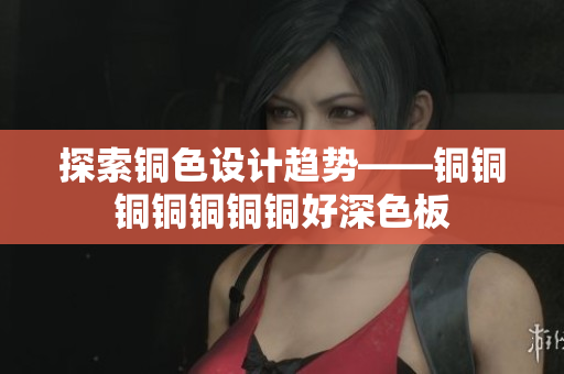 探索铜色设计趋势——铜铜铜铜铜铜铜好深色板