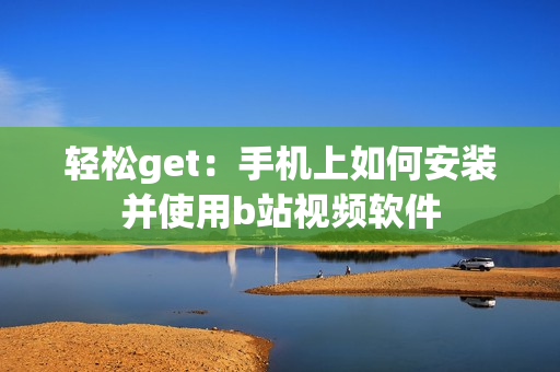 轻松get：手机上如何安装并使用b站视频软件
