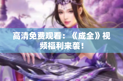 高清免费观看：《成全》视频福利来袭！