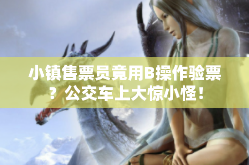 小镇售票员竟用B操作验票？公交车上大惊小怪！