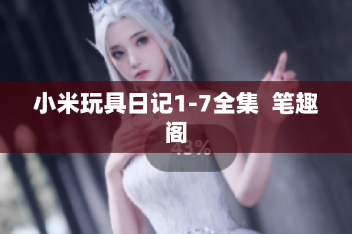 小米玩具日记1-7全集  笔趣阁