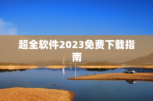 超全软件2023免费下载指南
