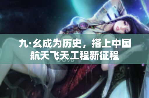 九·幺成为历史，搭上中国航天飞天工程新征程