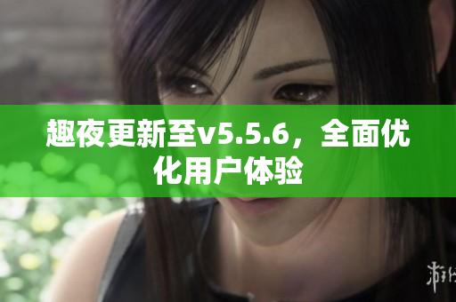 趣夜更新至v5.5.6，全面优化用户体验