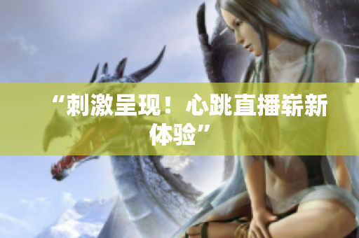 “刺激呈现！心跳直播崭新体验”