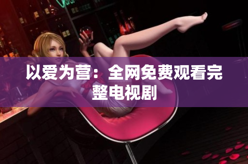 以爱为营：全网免费观看完整电视剧