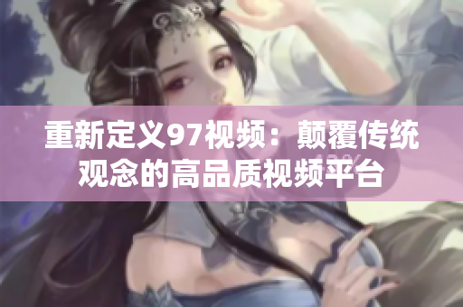 重新定义97视频：颠覆传统观念的高品质视频平台