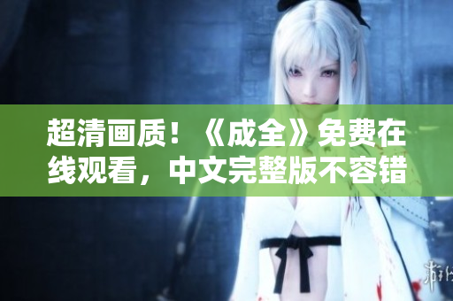 超清画质！《成全》免费在线观看，中文完整版不容错过！