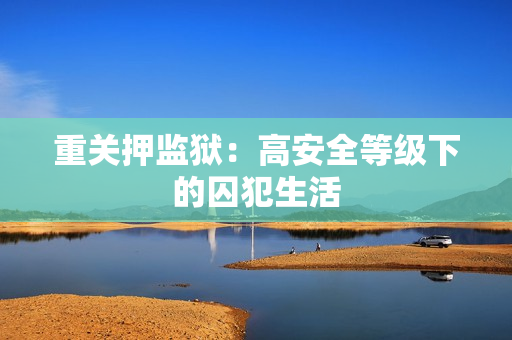 重关押监狱：高安全等级下的囚犯生活