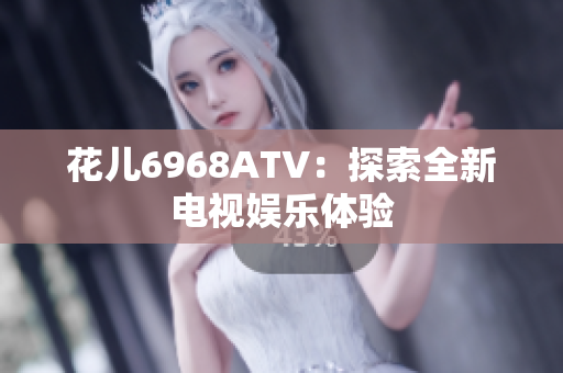 花儿6968ATV：探索全新电视娱乐体验